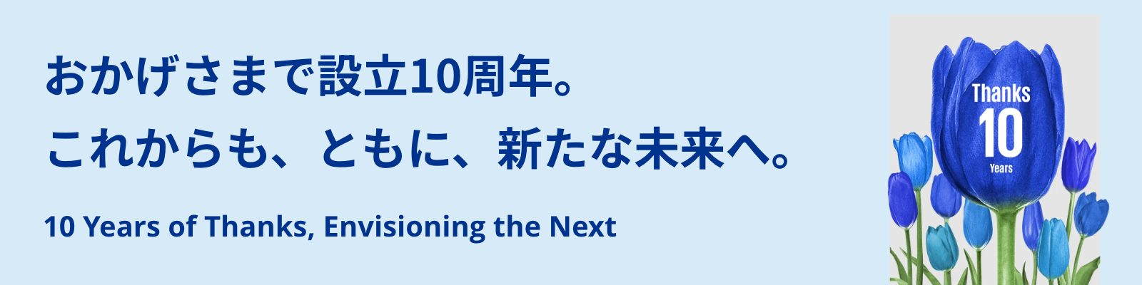 おかげさまで設立10周年。これからも、ともに、新たな未来へ。10 Years of Thanks, Envisioning the Next